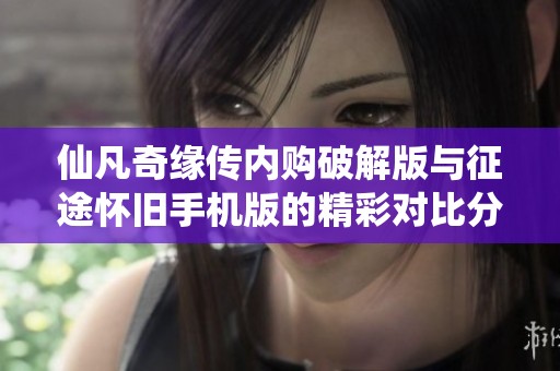 仙凡奇缘传内购破解版与征途怀旧手机版的精彩对比分析