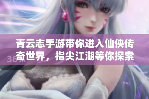青云志手游带你进入仙侠传奇世界，指尖江湖等你探索无尽冒险