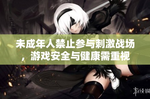 未成年人禁止参与刺激战场，游戏安全与健康需重视