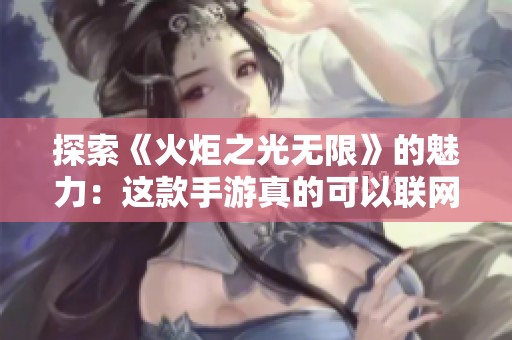 探索《火炬之光无限》的魅力：这款手游真的可以联网吗