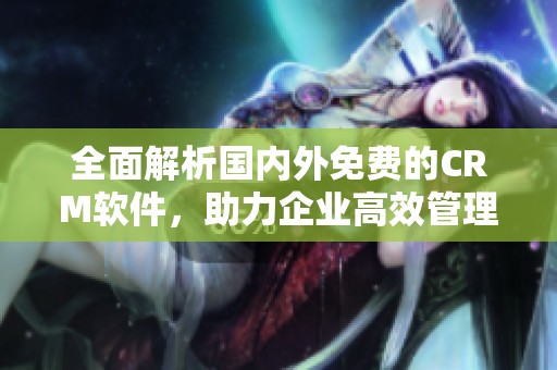全面解析国内外免费的CRM软件，助力企业高效管理客户关系