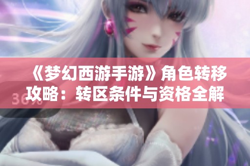 《梦幻西游手游》角色转移攻略：转区条件与资格全解读