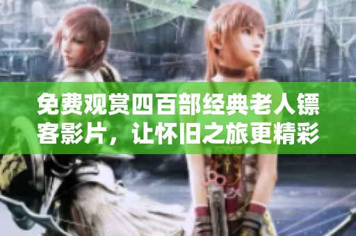 免费观赏四百部经典老人镖客影片，让怀旧之旅更精彩