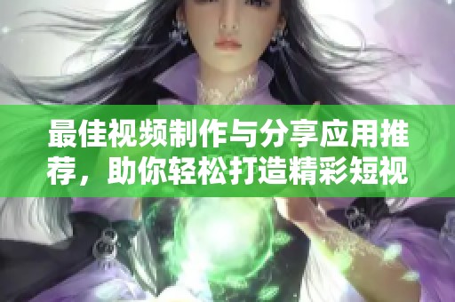 最佳视频制作与分享应用推荐，助你轻松打造精彩短视频
