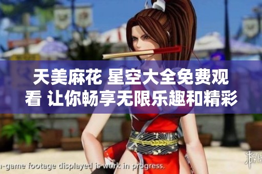 天美麻花 星空大全免费观看 让你畅享无限乐趣和精彩内容