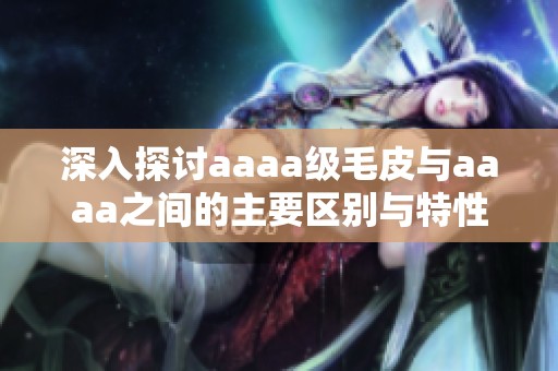 深入探讨aaaa级毛皮与aaaa之间的主要区别与特性