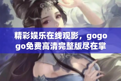 精彩娱乐在线观影，gogogo免费高清完整版尽在掌握中