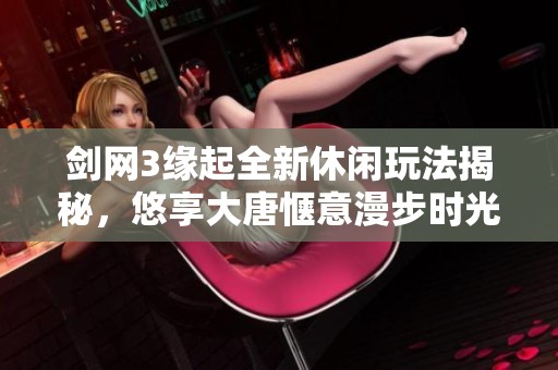 剑网3缘起全新休闲玩法揭秘，悠享大唐惬意漫步时光探索