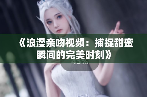 《浪漫亲吻视频：捕捉甜蜜瞬间的完美时刻》