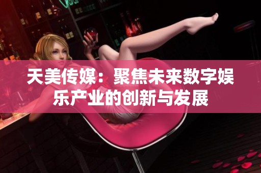 天美传媒：聚焦未来数字娱乐产业的创新与发展