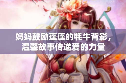 妈妈鼓励蓬蓬的牦牛背影，温馨故事传递爱的力量