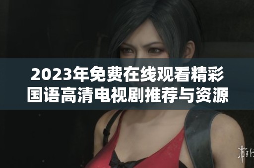 2023年免费在线观看精彩国语高清电视剧推荐与资源分享