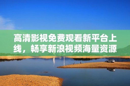 高清影视免费观看新平台上线，畅享新浪视频海量资源
