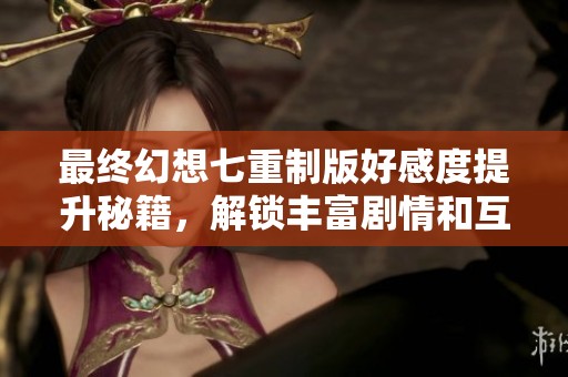 最终幻想七重制版好感度提升秘籍，解锁丰富剧情和互动攻略