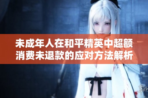 未成年人在和平精英中超额消费未退款的应对方法解析