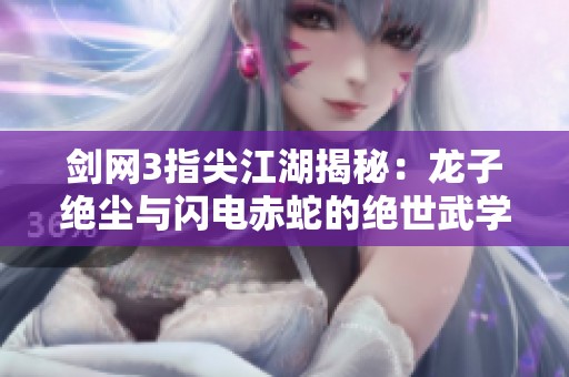 剑网3指尖江湖揭秘：龙子绝尘与闪电赤蛇的绝世武学之旅