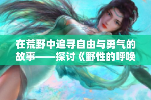 在荒野中追寻自由与勇气的故事——探讨《野性的呼唤》