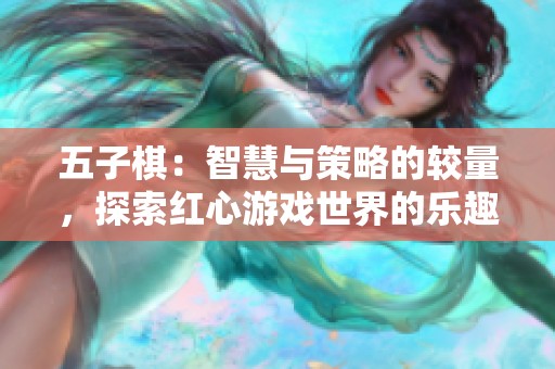 五子棋：智慧与策略的较量，探索红心游戏世界的乐趣与挑战