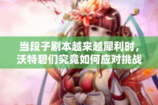 当段子剧本越来越犀利时，沃特碧们究竟如何应对挑战与机遇