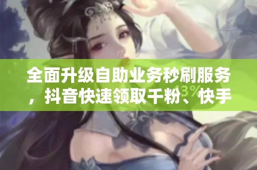 全面升级自助业务秒刷服务，抖音快速领取千粉、快手在线办理新体验