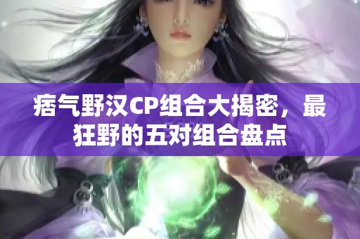 痞气野汉CP组合大揭密，最狂野的五对组合盘点