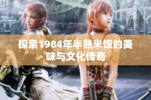 探索1984年半熟米饭的美味与文化传奇