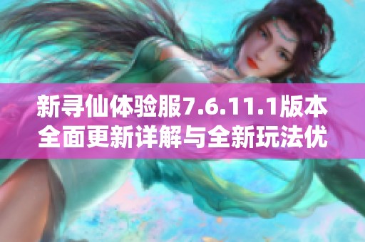 新寻仙体验服7.6.11.1版本全面更新详解与全新玩法优化展示