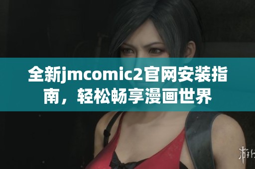 全新jmcomic2官网安装指南，轻松畅享漫画世界