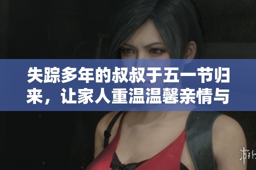 失踪多年的叔叔于五一节归来，让家人重温温馨亲情与养老生活