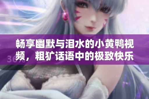 畅享幽默与泪水的小黄鸭视频，粗犷话语中的极致快乐