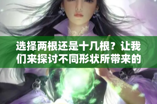 选择两根还是十几根？让我们来探讨不同形状所带来的独特体验