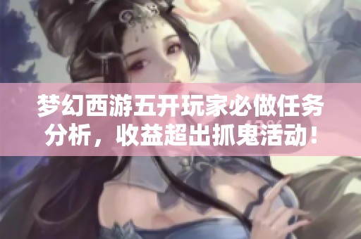 梦幻西游五开玩家必做任务分析，收益超出抓鬼活动！
