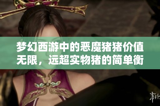 梦幻西游中的恶魔猪猪价值无限，远超实物猪的简单衡量