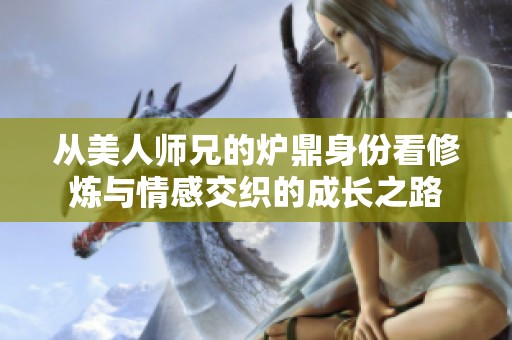 从美人师兄的炉鼎身份看修炼与情感交织的成长之路