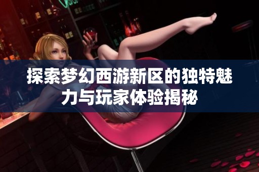 探索梦幻西游新区的独特魅力与玩家体验揭秘
