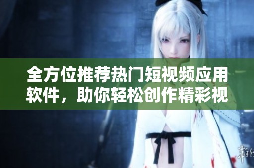全方位推荐热门短视频应用软件，助你轻松创作精彩视频内容