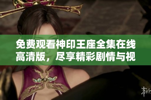 免费观看神印王座全集在线高清版，尽享精彩剧情与视觉盛宴
