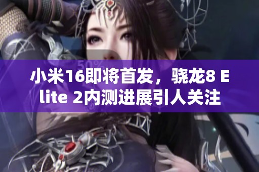 小米16即将首发，骁龙8 Elite 2内测进展引人关注
