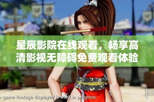 星辰影院在线观看，畅享高清影视无障碍免费观看体验