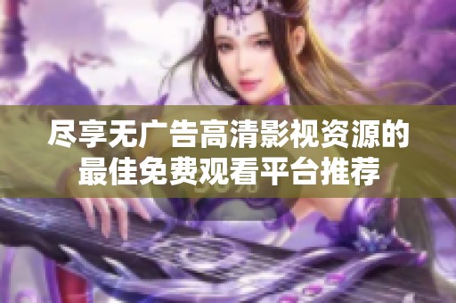 尽享无广告高清影视资源的最佳免费观看平台推荐