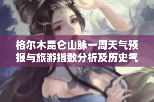 格尔木昆仑山脉一周天气预报与旅游指数分析及历史气温回顾