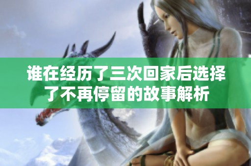 谁在经历了三次回家后选择了不再停留的故事解析
