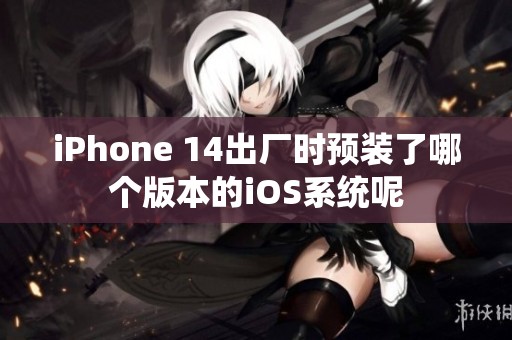 iPhone 14出厂时预装了哪个版本的iOS系统呢