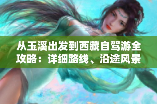 从玉溪出发到西藏自驾游全攻略：详细路线、沿途风景与行车须知