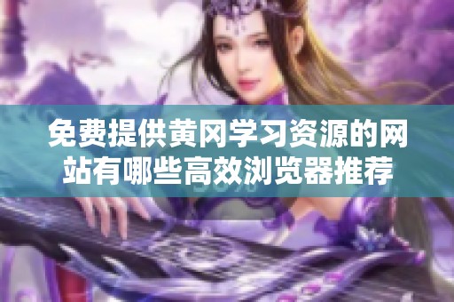 免费提供黄冈学习资源的网站有哪些高效浏览器推荐