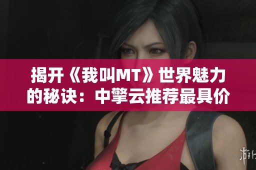 揭开《我叫MT》世界魅力的秘诀：中擎云推荐最具价值的挑战活动