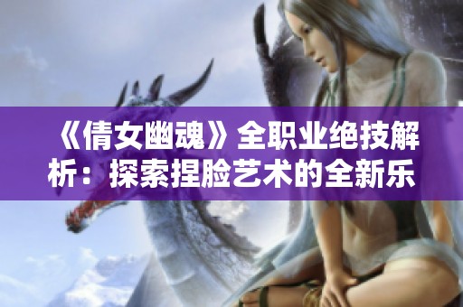 《倩女幽魂》全职业绝技解析：探索捏脸艺术的全新乐趣与玩法