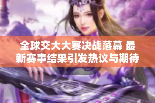 全球交大大赛决战落幕 最新赛事结果引发热议与期待