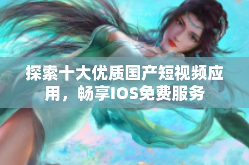 探索十大优质国产短视频应用，畅享IOS免费服务