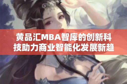 黄品汇MBA智库的创新科技助力商业智能化发展新趋势